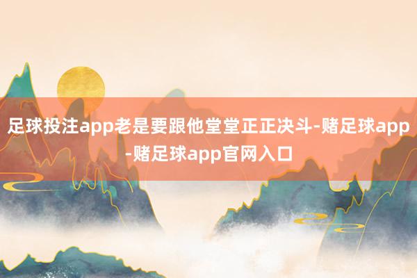 足球投注app老是要跟他堂堂正正决斗-赌足球app-赌足球app官网入口