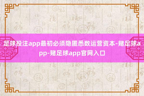 足球投注app最初必须隐匿悉数运营资本-赌足球app-赌足球app官网入口