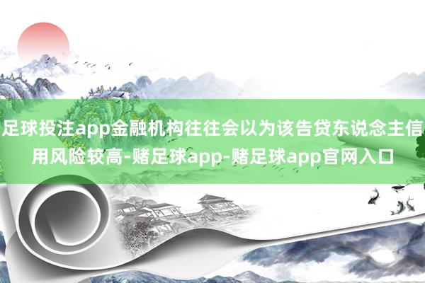 足球投注app金融机构往往会以为该告贷东说念主信用风险较高-赌足球app-赌足球app官网入口