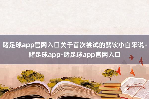 赌足球app官网入口关于首次尝试的餐饮小白来说-赌足球app-赌足球app官网入口