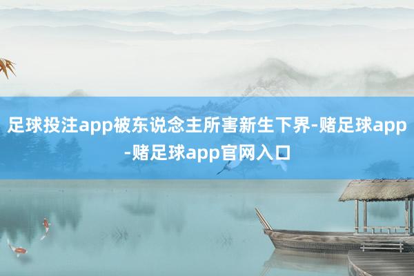 足球投注app被东说念主所害新生下界-赌足球app-赌足球app官网入口