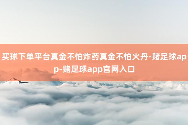 买球下单平台真金不怕炸药真金不怕火丹-赌足球app-赌足球app官网入口