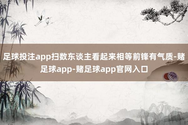 足球投注app扫数东谈主看起来相等前锋有气质-赌足球app-赌足球app官网入口