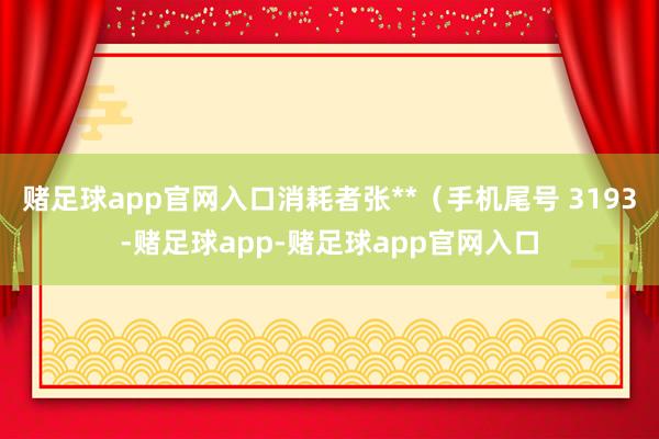 赌足球app官网入口消耗者张**（手机尾号 3193-赌足球app-赌足球app官网入口