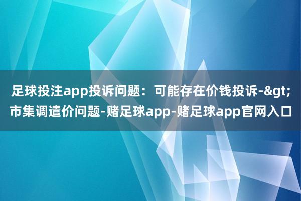 足球投注app投诉问题：可能存在价钱投诉->市集调遣价问题-赌足球app-赌足球app官网入口