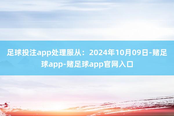 足球投注app处理服从：2024年10月09日-赌足球app-赌足球app官网入口