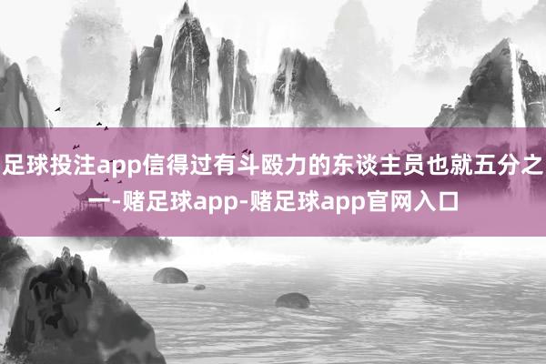 足球投注app信得过有斗殴力的东谈主员也就五分之一-赌足球app-赌足球app官网入口