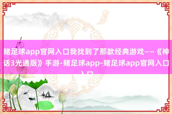 赌足球app官网入口我找到了那款经典游戏——《神话3光通版》手游-赌足球app-赌足球app官网入口