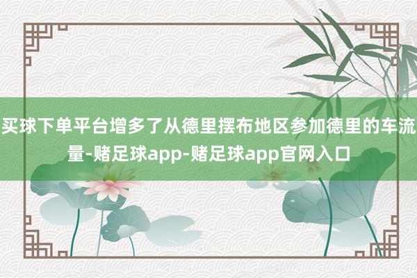 买球下单平台增多了从德里摆布地区参加德里的车流量-赌足球app-赌足球app官网入口