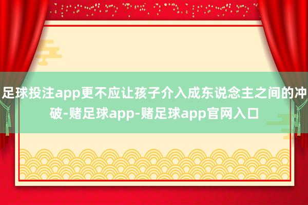 足球投注app更不应让孩子介入成东说念主之间的冲破-赌足球app-赌足球app官网入口