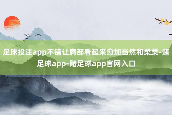 足球投注app不错让肩部看起来愈加当然和柔柔-赌足球app-赌足球app官网入口