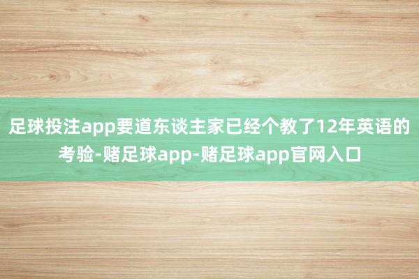 足球投注app要道东谈主家已经个教了12年英语的考验-赌足球app-赌足球app官网入口