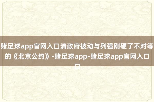 赌足球app官网入口清政府被动与列强刚硬了不对等的《北京公约》-赌足球app-赌足球app官网入口