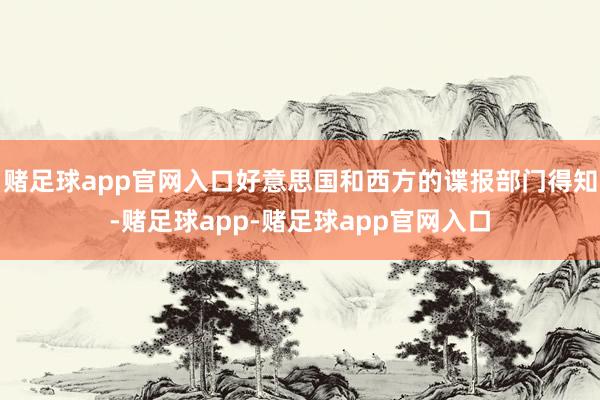 赌足球app官网入口好意思国和西方的谍报部门得知-赌足球app-赌足球app官网入口