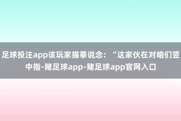 足球投注app该玩家描摹说念：“这家伙在对咱们竖中指-赌足球app-赌足球app官网入口