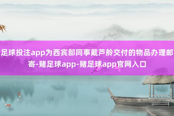 足球投注app为西宾部同事戴芦舲交付的物品办理邮寄-赌足球app-赌足球app官网入口