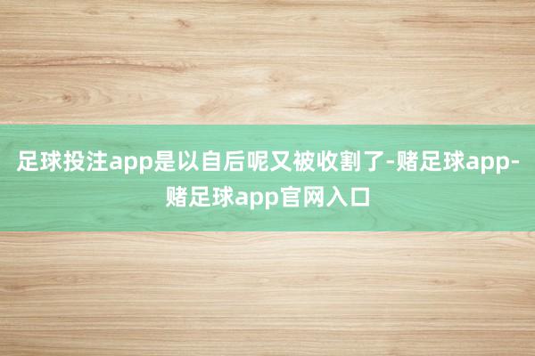 足球投注app是以自后呢又被收割了-赌足球app-赌足球app官网入口