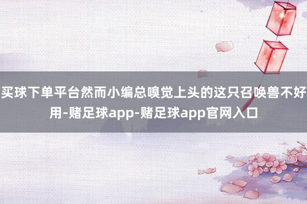 买球下单平台然而小编总嗅觉上头的这只召唤兽不好用-赌足球app-赌足球app官网入口