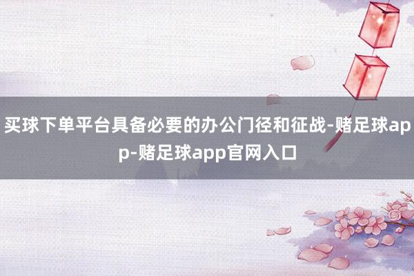 买球下单平台具备必要的办公门径和征战-赌足球app-赌足球app官网入口