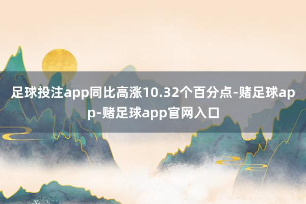 足球投注app同比高涨10.32个百分点-赌足球app-赌足球app官网入口