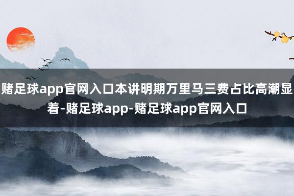 赌足球app官网入口本讲明期万里马三费占比高潮显着-赌足球app-赌足球app官网入口