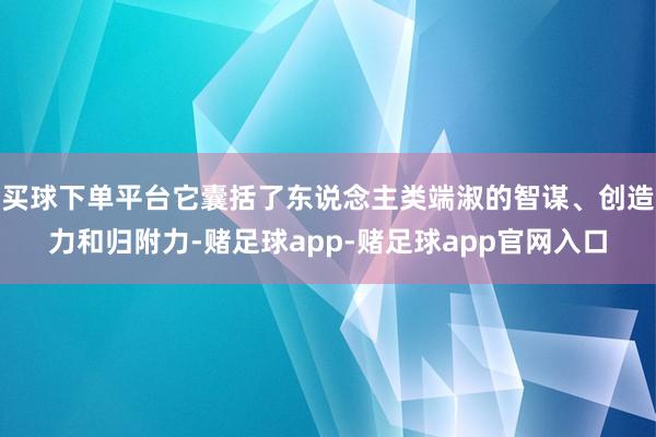 买球下单平台它囊括了东说念主类端淑的智谋、创造力和归附力-赌足球app-赌足球app官网入口