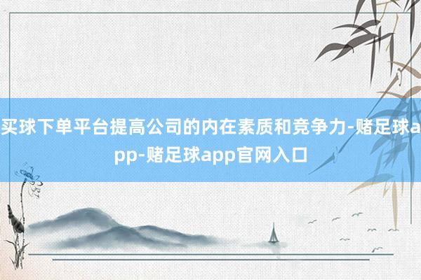 买球下单平台提高公司的内在素质和竞争力-赌足球app-赌足球app官网入口