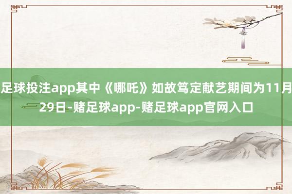 足球投注app其中《哪吒》如故笃定献艺期间为11月29日-赌足球app-赌足球app官网入口