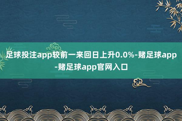 足球投注app较前一来回日上升0.0%-赌足球app-赌足球app官网入口