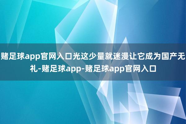 赌足球app官网入口光这少量就迷漫让它成为国产无礼-赌足球app-赌足球app官网入口