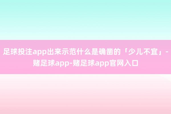 足球投注app出来示范什么是确凿的「少儿不宜」-赌足球app-赌足球app官网入口