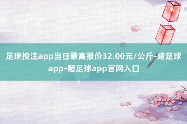 足球投注app当日最高报价32.00元/公斤-赌足球app-赌足球app官网入口