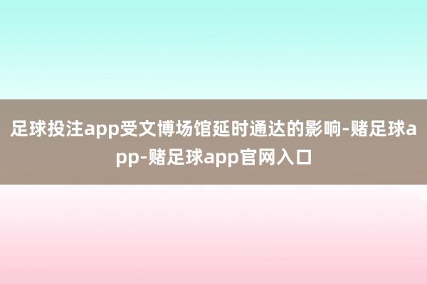 足球投注app受文博场馆延时通达的影响-赌足球app-赌足球app官网入口