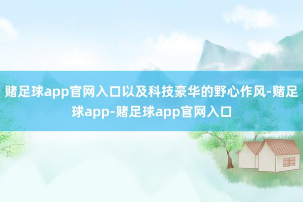 赌足球app官网入口以及科技豪华的野心作风-赌足球app-赌足球app官网入口