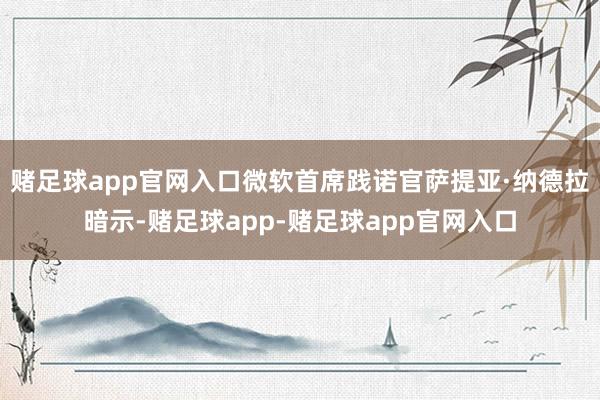 赌足球app官网入口微软首席践诺官萨提亚·纳德拉暗示-赌足球app-赌足球app官网入口