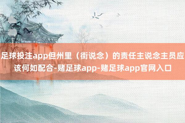 足球投注app但州里（街说念）的责任主说念主员应该何如配合-赌足球app-赌足球app官网入口