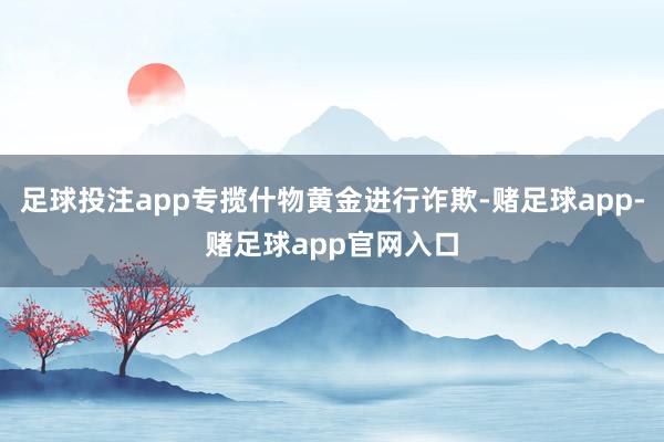 足球投注app专揽什物黄金进行诈欺-赌足球app-赌足球app官网入口