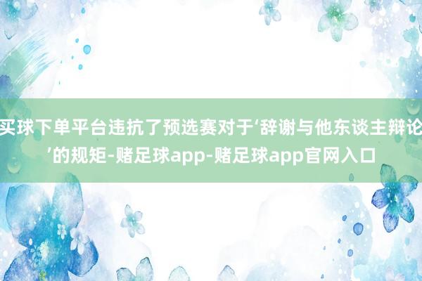 买球下单平台违抗了预选赛对于‘辞谢与他东谈主辩论’的规矩-赌足球app-赌足球app官网入口