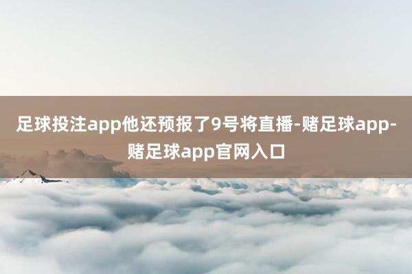 足球投注app他还预报了9号将直播-赌足球app-赌足球app官网入口