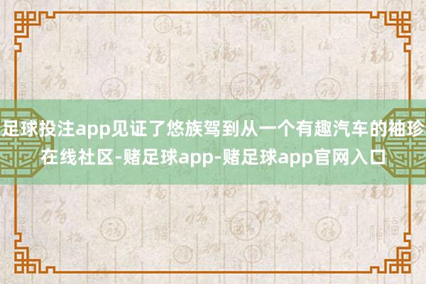 足球投注app见证了悠族驾到从一个有趣汽车的袖珍在线社区-赌足球app-赌足球app官网入口