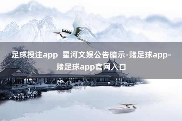 足球投注app  　　星河文娱公告暗示-赌足球app-赌足球app官网入口