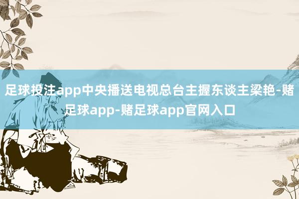 足球投注app中央播送电视总台主握东谈主梁艳-赌足球app-赌足球app官网入口