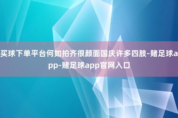 买球下单平台何如拍齐很颜面国庆许多四肢-赌足球app-赌足球app官网入口