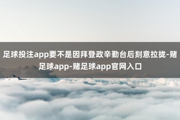 足球投注app要不是因拜登政辛勤台后刻意拉拢-赌足球app-赌足球app官网入口