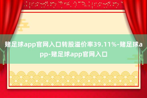 赌足球app官网入口转股溢价率39.11%-赌足球app-赌足球app官网入口