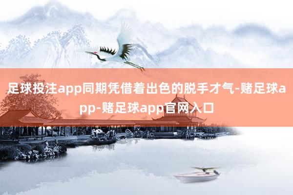 足球投注app同期凭借着出色的脱手才气-赌足球app-赌足球app官网入口