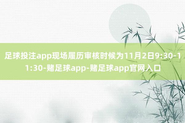 足球投注app现场履历审核时候为11月2日9:30-11:30-赌足球app-赌足球app官网入口