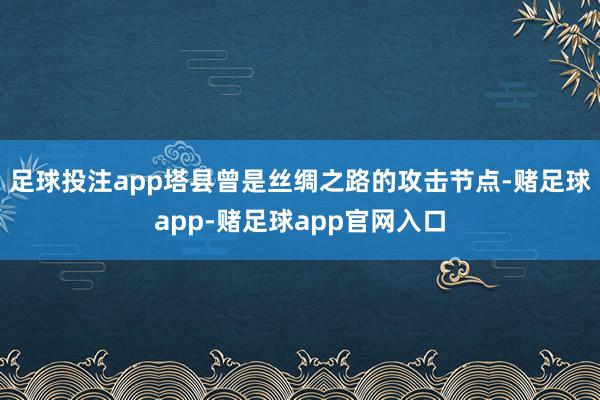 足球投注app塔县曾是丝绸之路的攻击节点-赌足球app-赌足球app官网入口