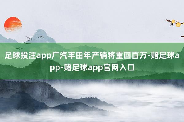 足球投注app广汽丰田年产销将重回百万-赌足球app-赌足球app官网入口