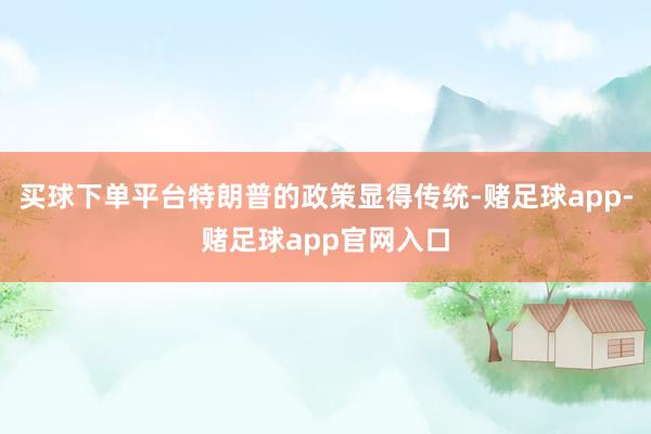 买球下单平台特朗普的政策显得传统-赌足球app-赌足球app官网入口